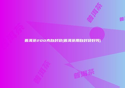 普洱茶200克自封袋(普洱茶用自封袋好吗)