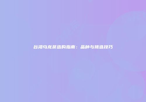 台湾乌龙茶选购指南：品种与挑选技巧
