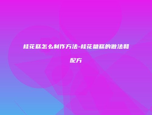 桂花糕怎么制作方法-桂花糖糕的做法和配方