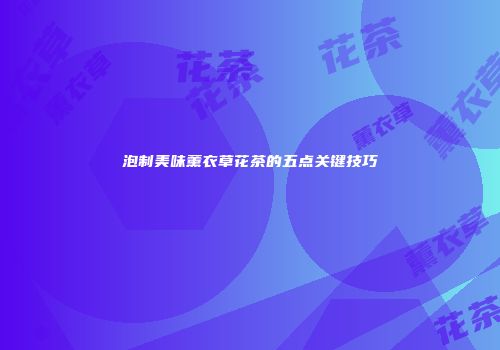 泡制美味薰衣草花茶的五点关键技巧