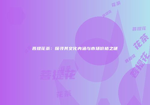 菩提花茶：探寻其文化内涵与市场价格之谜