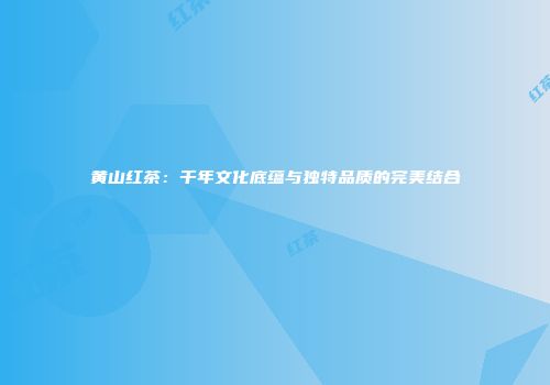 黄山红茶：千年文化底蕴与独特品质的完美结合