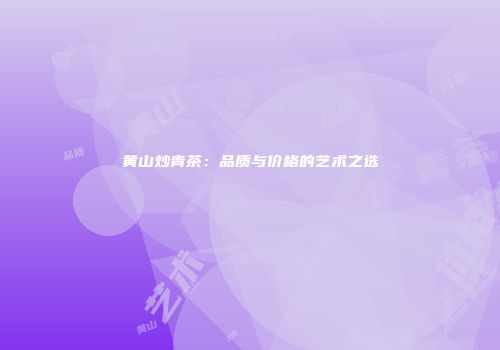 黄山炒青茶：品质与价格的艺术之选