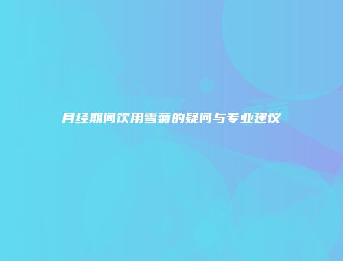 月经期间饮用雪菊的疑问与专业建议