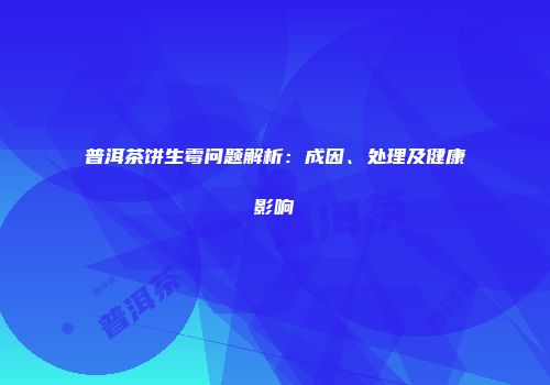 普洱茶饼生霉问题解析：成因、处理及健康影响
