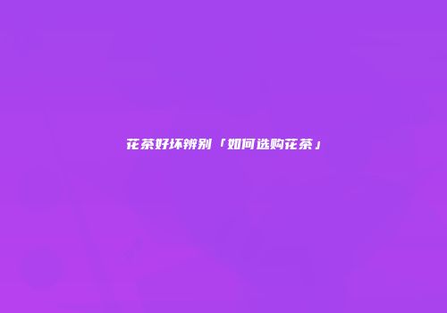 花茶好坏辨别「如何选购花茶」