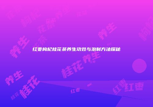 红枣枸杞桂花茶养生功效与泡制方法探秘