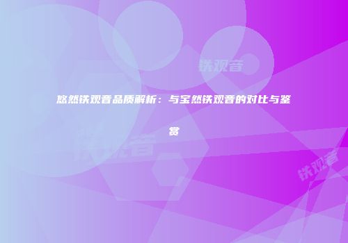 悠然铁观音品质解析：与宝然铁观音的对比与鉴赏