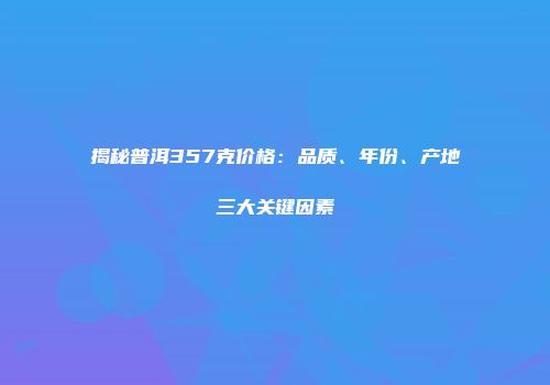 揭秘普洱357克价格：品质、年份、产地三大关键因素