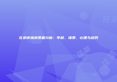 花茶市场消费者分析：年龄、场景、心理与趋势