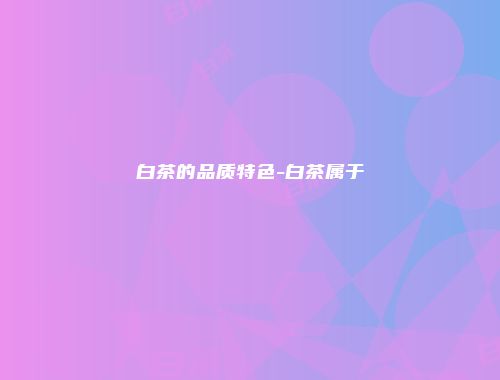 白茶的品质特色-白茶属于
