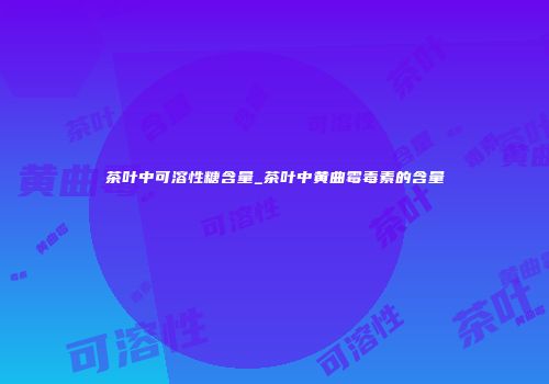 茶叶中可溶性糖含量_茶叶中黄曲霉毒素的含量
