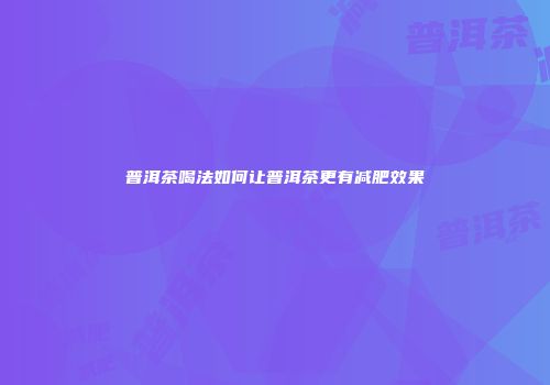 普洱茶喝法如何让普洱茶更有减肥效果