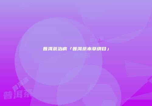 普洱茶治病「普洱茶本草纲目」