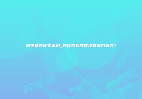 科学研究证实真相_柠檬茶到底有没有美白功效？