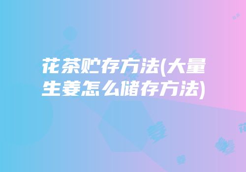 花茶贮存方法(大量生姜怎么储存方法)