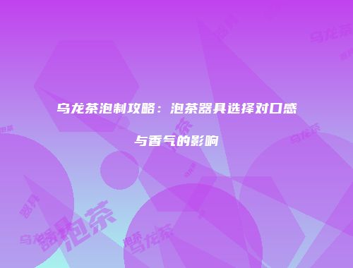 乌龙茶泡制攻略：泡茶器具选择对口感与香气的影响