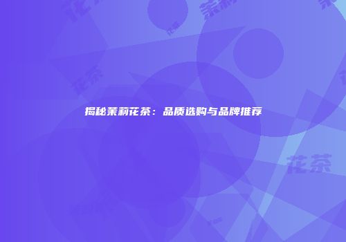 揭秘茉莉花茶：品质选购与品牌推荐