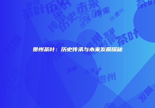 贵州茶叶：历史传承与未来发展探秘