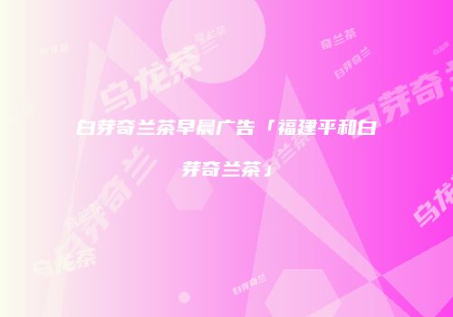 白芽奇兰茶早晨广告「福建平和白芽奇兰茶」