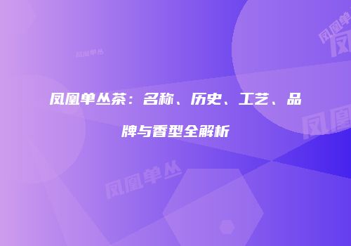凤凰单丛茶：名称、历史、工艺、品牌与香型全解析