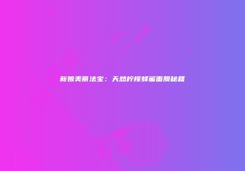 新娘美丽法宝：天然柠檬蜂蜜面膜秘籍