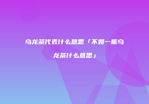 乌龙茶代表什么意思「不如一瓶乌龙茶什么意思」