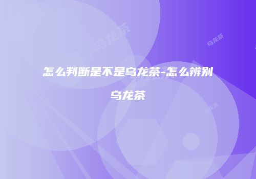 怎么判断是不是乌龙茶-怎么辨别乌龙茶