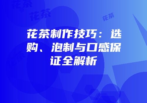 花茶制作技巧：选购、泡制与口感保证全解析