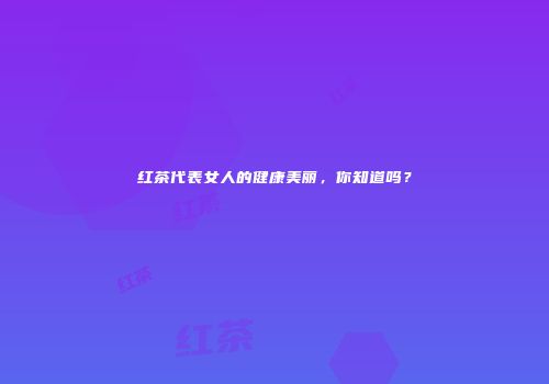 红茶代表女人的健康美丽，你知道吗？