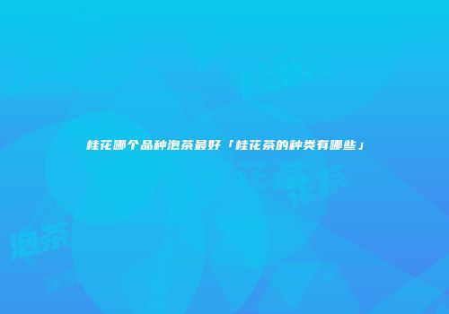 桂花哪个品种泡茶最好「桂花茶的种类有哪些」