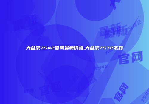 大益茶7542官网最新价格,大益茶7572农药