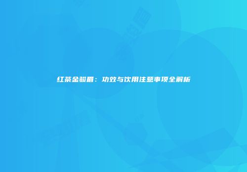 红茶金骏眉：功效与饮用注意事项全解析
