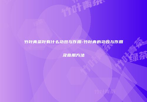 竹叶青茶叶有什么功效与作用-竹叶青的功效与作用及食用方法