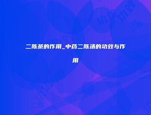 二陈茶的作用_中药二陈汤的功效与作用