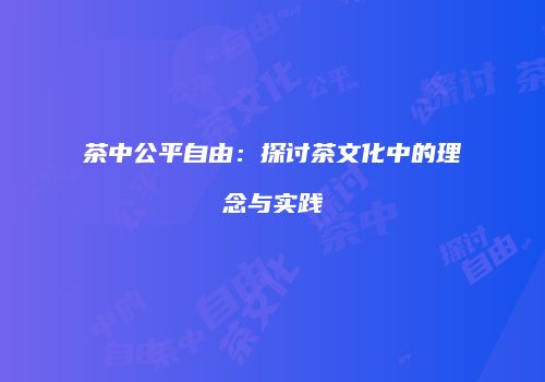 茶中公平自由：探讨茶文化中的理念与实践