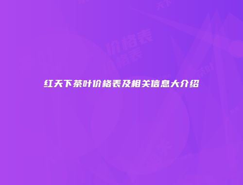 红天下茶叶价格表及相关信息大介绍