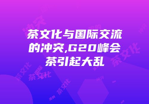 茶文化与国际交流的冲突,G20峰会茶引起大乱