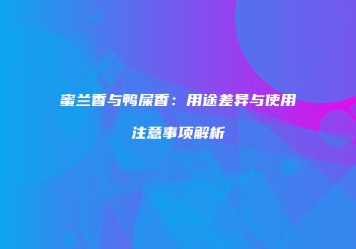 蜜兰香与鸭屎香：用途差异与使用注意事项解析