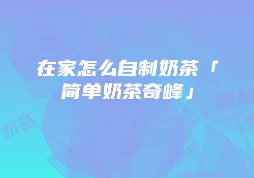 在家怎么自制奶茶「简单奶茶奇峰」