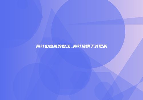 荷叶山楂茶的做法_荷叶决明子减肥茶