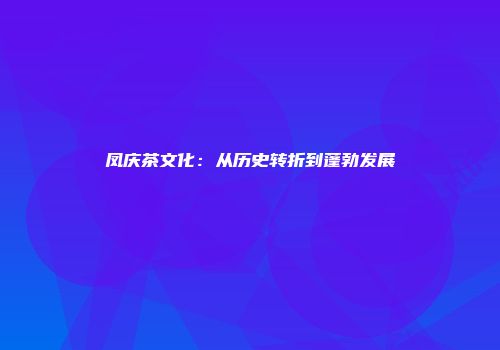 凤庆茶文化：从历史转折到蓬勃发展