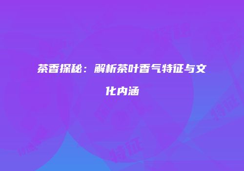 茶香探秘：解析茶叶香气特征与文化内涵