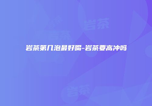 岩茶第几泡最好喝-岩茶要高冲吗