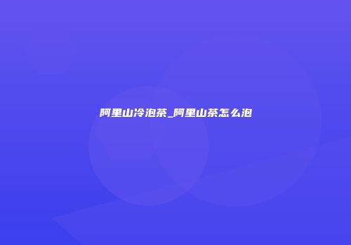 阿里山冷泡茶_阿里山茶怎么泡