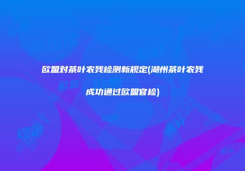 欧盟对茶叶农残检测新规定(湖州茶叶农残成功通过欧盟官检)