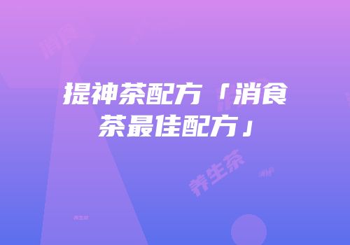 提神茶配方「消食茶最佳配方」