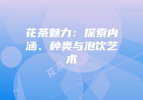 花茶魅力：探索内涵、种类与泡饮艺术