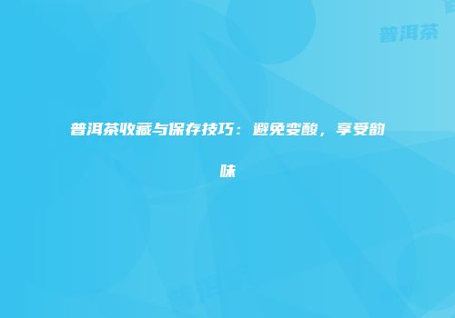 普洱茶收藏与保存技巧：避免变酸，享受韵味