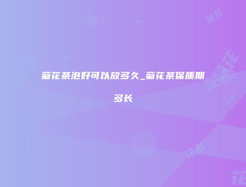 菊花茶泡好可以放多久_菊花茶保质期多长